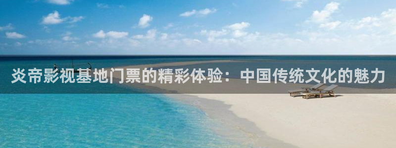 天狼影院理论在线播放：炎帝影视基地门票的精彩体验：中国传统文化的魅力